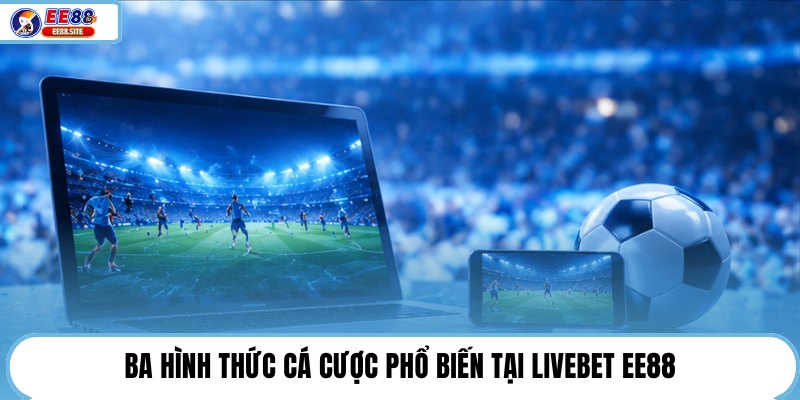 Ba hình thức cá cược phổ biến tại Livebet EE88