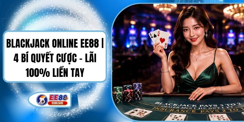Blackjack Online EE88 | 4 Bí Quyết Cược - Lãi 100% Liền Tay