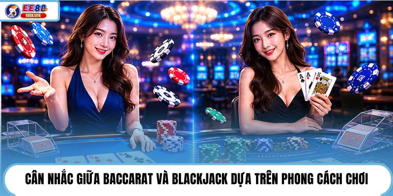 Cân nhắc giữa Baccarat và Blackjack dựa trên phong cách chơi