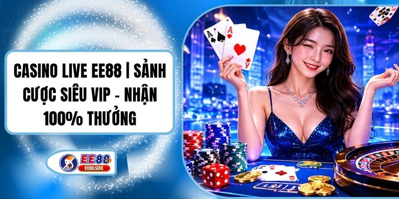Casino Live EE88 | Sảnh Cược Siêu Vip - Nhận 100% Thưởng