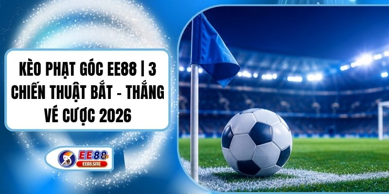 Kèo Phạt Góc EE88 | 3 Chiến Thuật Bắt - Thắng Vé Cược 2026