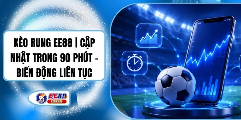 Kèo Rung EE88 | Cập Nhật Trong 90 Phút - Biến Động Liên Tục