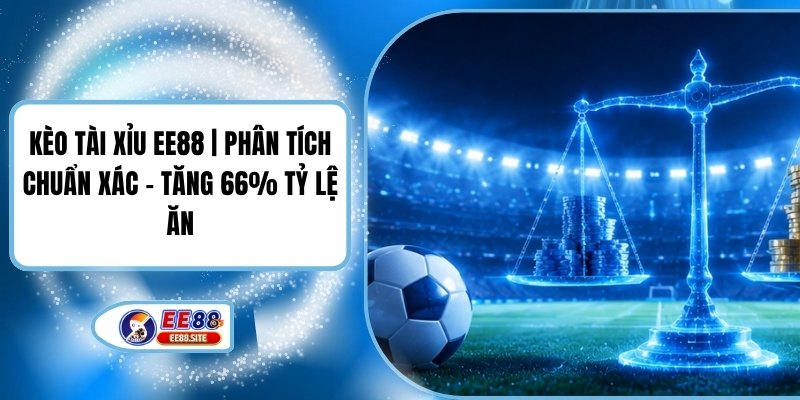 Kèo Tài Xỉu EE88 | Phân Tích Chuẩn Xác - Tăng 66% Tỷ Lệ Ăn