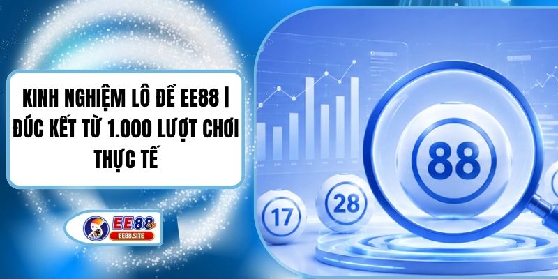 Kinh Nghiệm Lô Đề EE88 | Đúc Kết Từ 1.000 Lượt Chơi Thực Tế