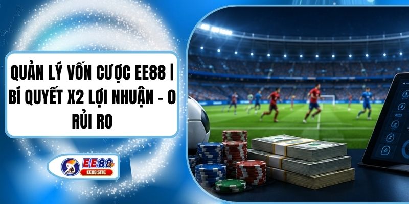 Quản Lý Vốn Cược EE88 | Bí Quyết X2 Lợi Nhuận - 0 Rủi Ro