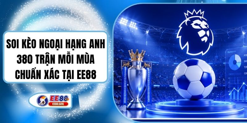 Soi Kèo Ngoại Hạng Anh 380 Trận Mỗi Mùa Chuẩn Xác Tại EE88