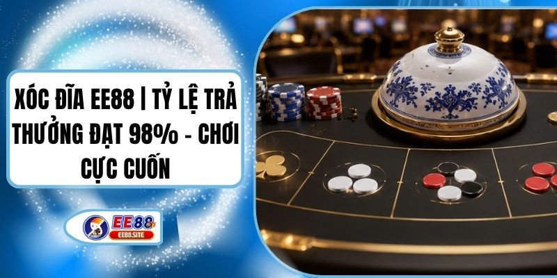 Xóc Đĩa EE88 | Tỷ Lệ Trả Thưởng Đạt 98% - Chơi Cực Cuốn